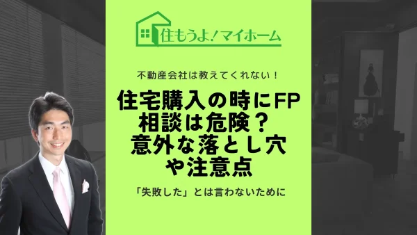 住宅購入の時にFP相談は危険？ 意外な落とし穴や注意点を解説します