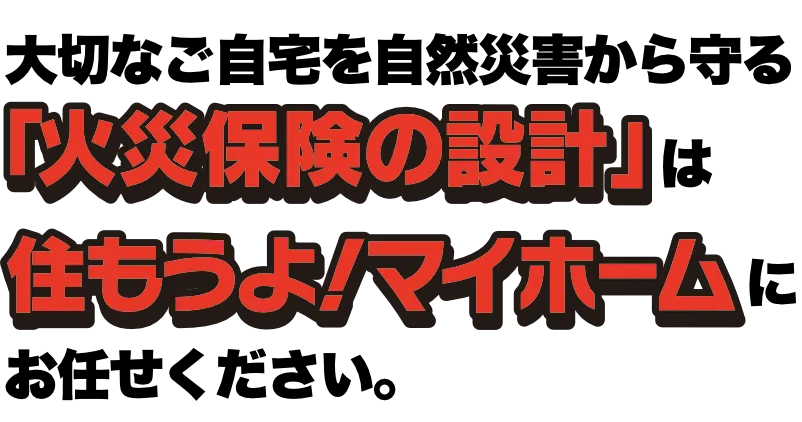 大切なご自宅を自然災害から守る「火災保険の設計」は住もうよ！マイホームにお任せください。